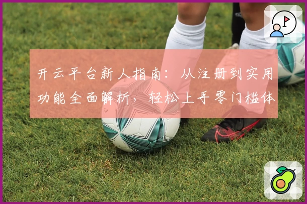 开云平台新人指南：从注册到实用功能全面解析，轻松上手零门槛体验