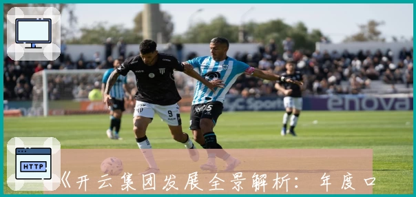 《开云集团发展全景解析：年度口碑盘点与未来战略亮点》