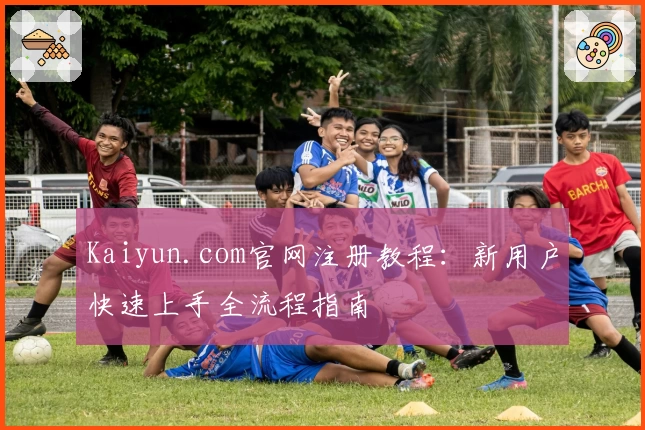 Kaiyun.com官网注册教程：新用户快速上手全流程指南
