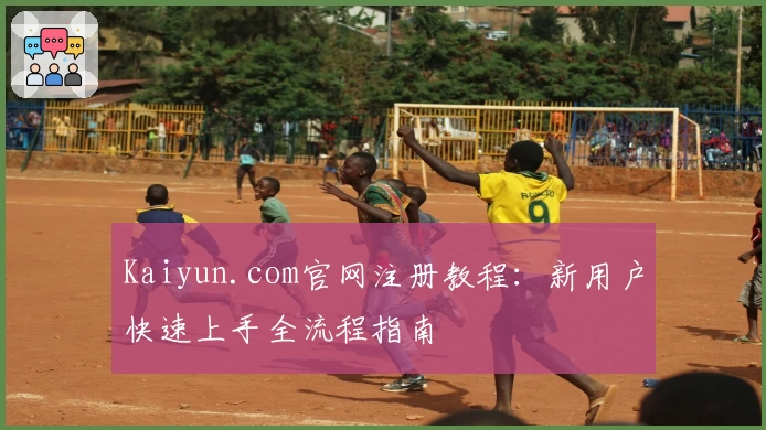 Kaiyun.com官网注册教程：新用户快速上手全流程指南