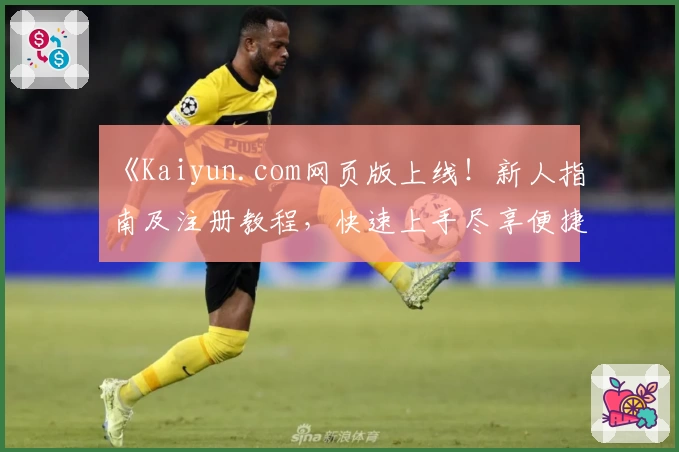 《Kaiyun.com网页版上线！新人指南及注册教程，快速上手尽享便捷体验》