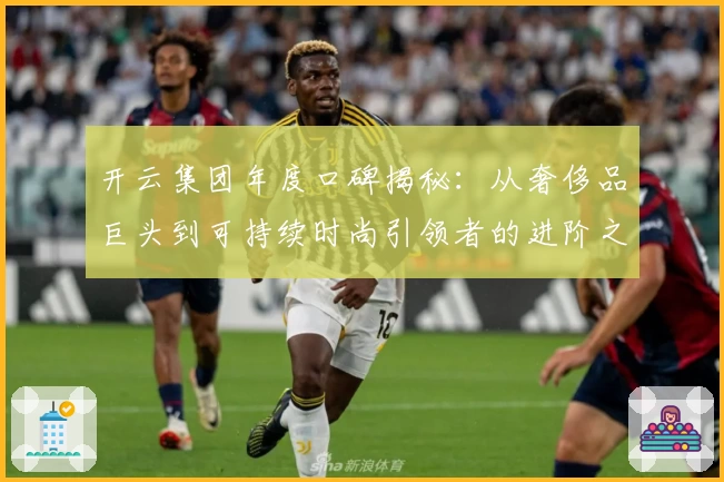开云集团年度口碑揭秘：从奢侈品巨头到可持续时尚引领者的进阶之路
