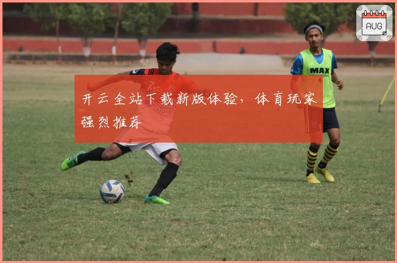 开云全站下载新版体验，体育玩家强烈推荐