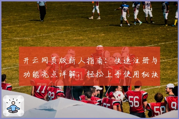 开云网页版新人指南：快速注册与功能亮点详解，轻松上手使用秘诀