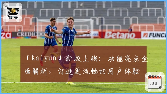 「Kaiyun」新版上线:功能亮点全面解析,打造更流畅的用户体验