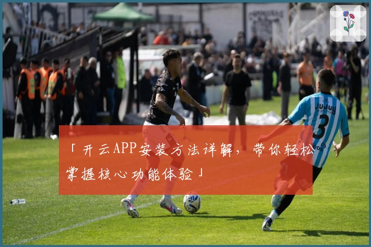 「开云APP安装方法详解，带你轻松掌握核心功能体验」