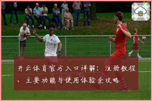 开云体育官方入口详解：注册教程、主要功能与使用体验全攻略