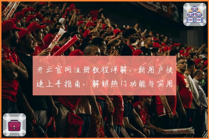 开云官网注册教程详解，新用户快速上手指南，解锁热门功能与实用技巧