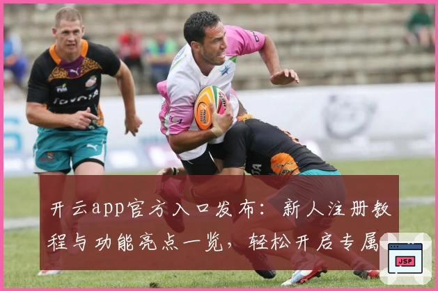开云app官方入口发布：新人注册教程与功能亮点一览，轻松开启专属使用体验