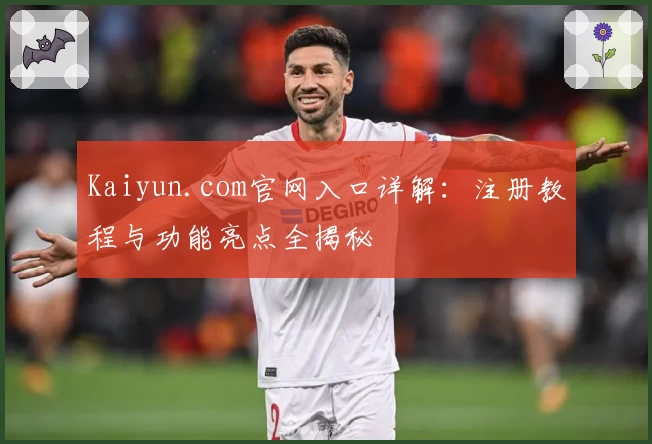 Kaiyun.com官网入口详解：注册教程与功能亮点全揭秘