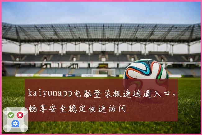 kaiyunapp电脑登录极速通道入口，畅享安全稳定快速访问