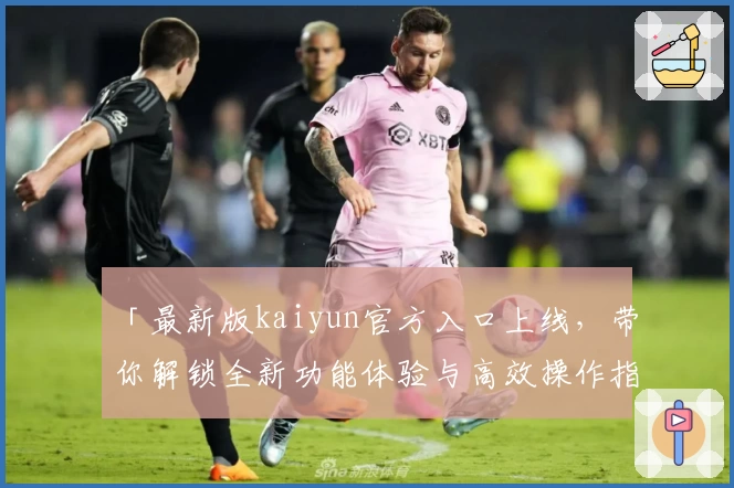 「最新版kaiyun官方入口上线，带你解锁全新功能体验与高效操作指南」