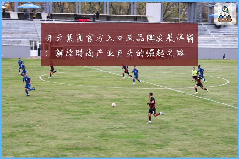 开云集团官方入口及品牌发展详解：解读时尚产业巨头的崛起之路