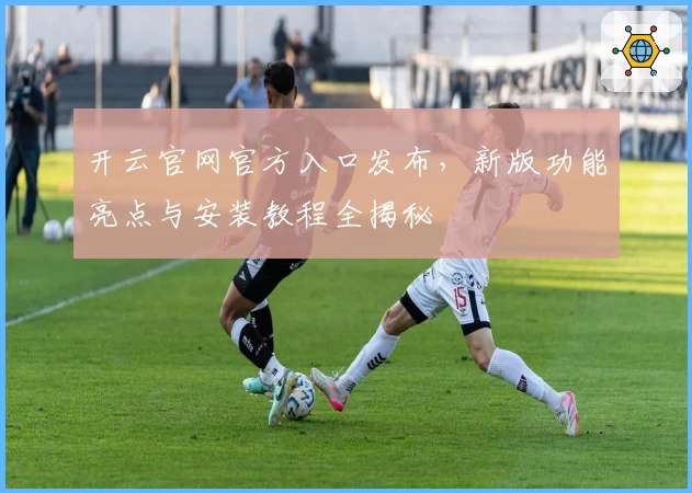 开云官网官方入口发布，新版功能亮点与安装教程全揭秘