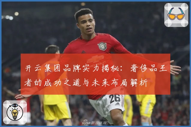 开云集团品牌实力揭秘：奢侈品王者的成功之道与未来布局解析