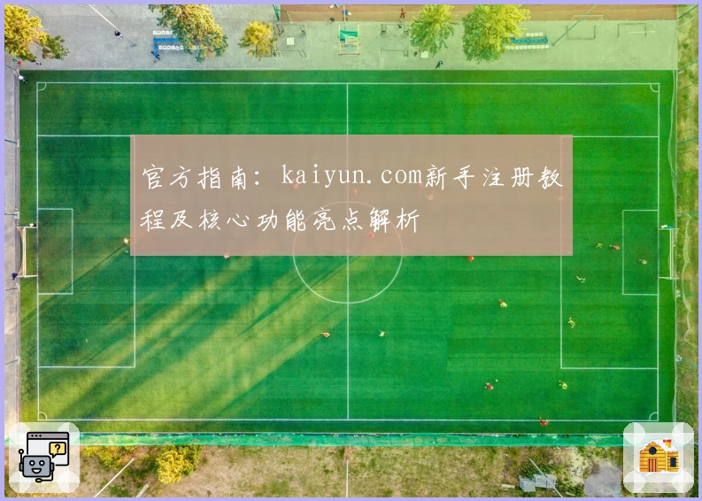 官方指南：kaiyun.com新手注册教程及核心功能亮点解析