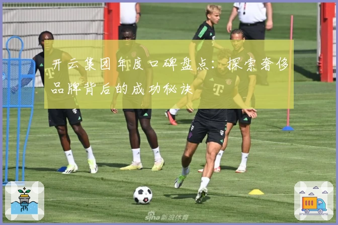 开云集团年度口碑盘点:探索奢侈品牌背后的成功秘诀