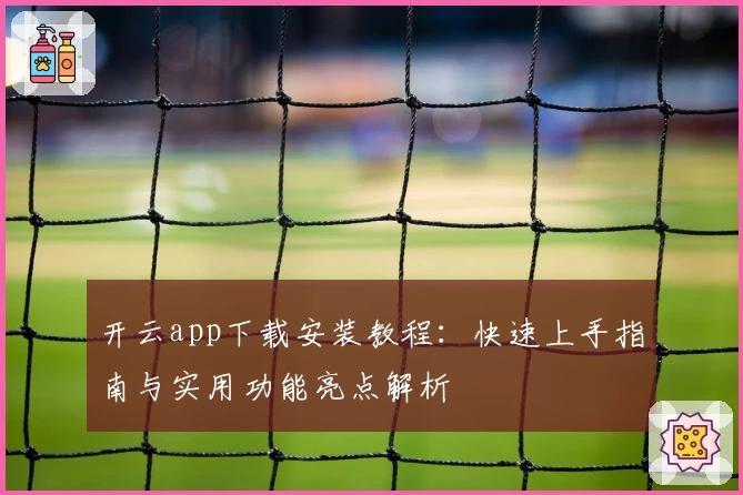 开云app下载安装教程：快速上手指南与实用功能亮点解析