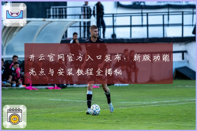 开云官网官方入口发布，新版功能亮点与安装教程全揭秘