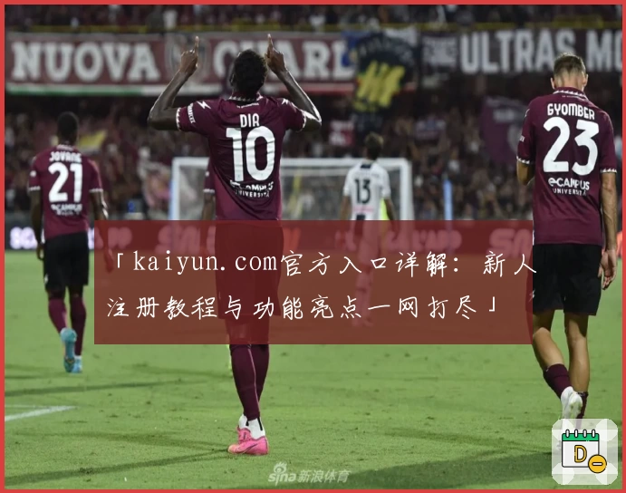 「kaiyun.com官方入口详解：新人注册教程与功能亮点一网打尽」