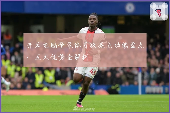 开云电脑登录体育版亮点功能盘点，五大优势全解析