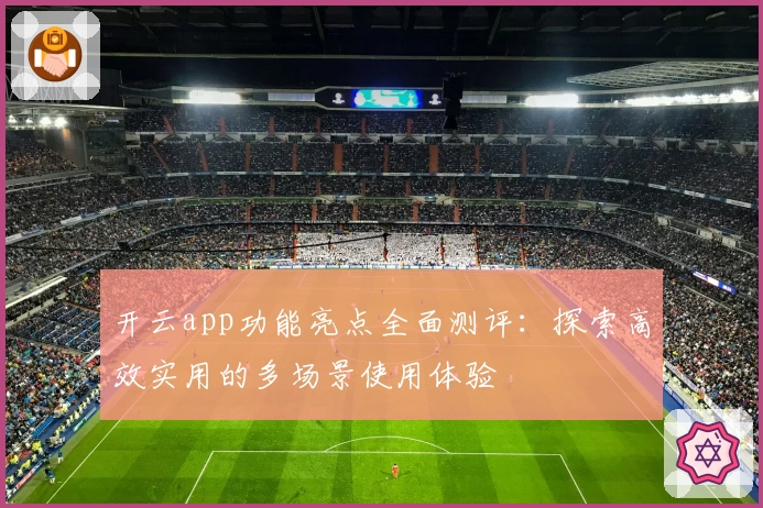 开云app功能亮点全面测评：探索高效实用的多场景使用体验
