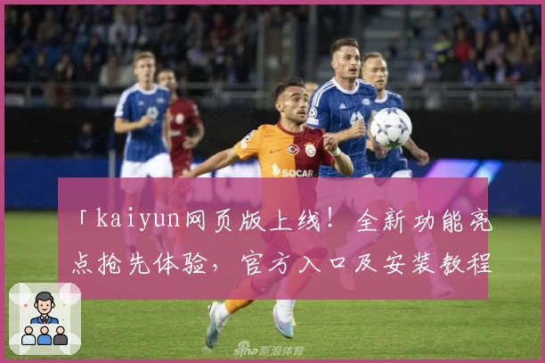 「kaiyun网页版上线！全新功能亮点抢先体验，官方入口及安装教程一文详解」
