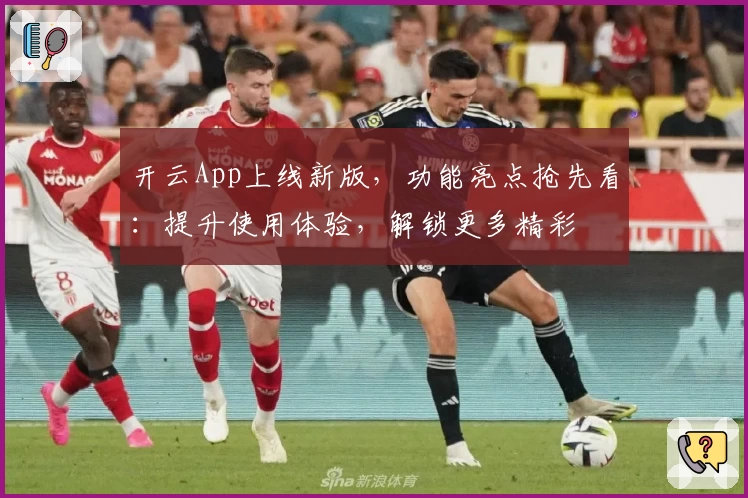 开云App上线新版，功能亮点抢先看：提升使用体验，解锁更多精彩
