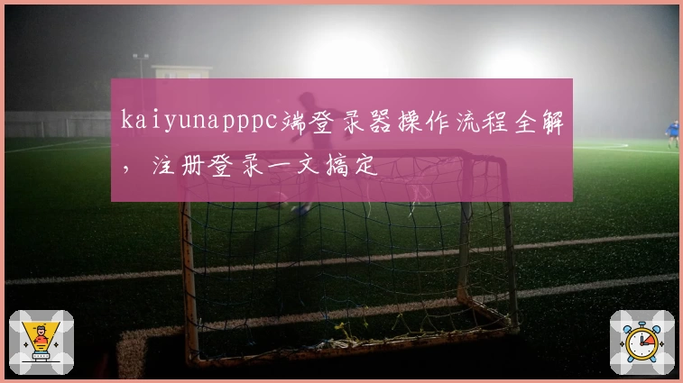 kaiyunapppc端登录器操作流程全解，注册登录一文搞定