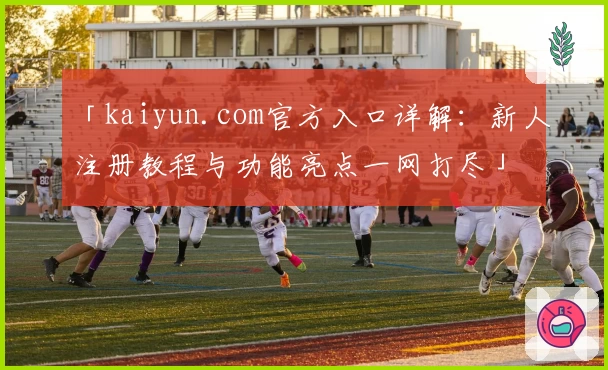 「kaiyun.com官方入口详解：新人注册教程与功能亮点一网打尽」