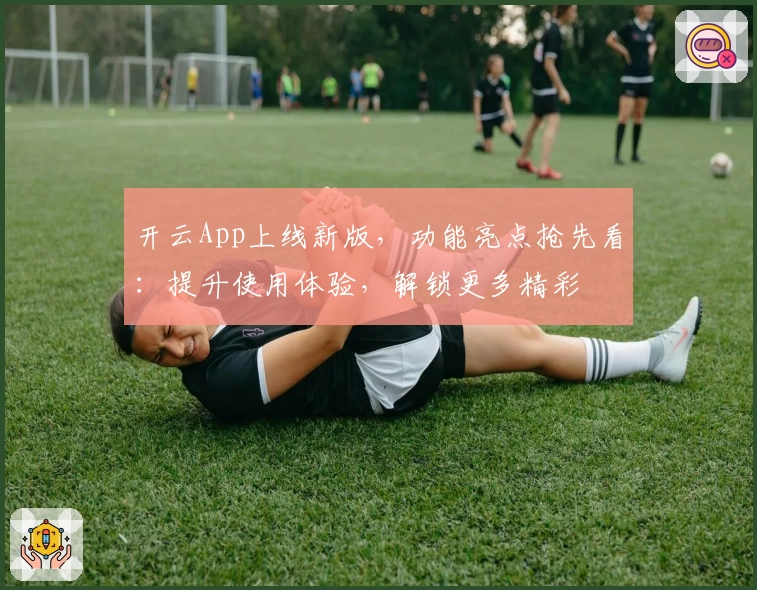 开云App上线新版，功能亮点抢先看：提升使用体验，解锁更多精彩