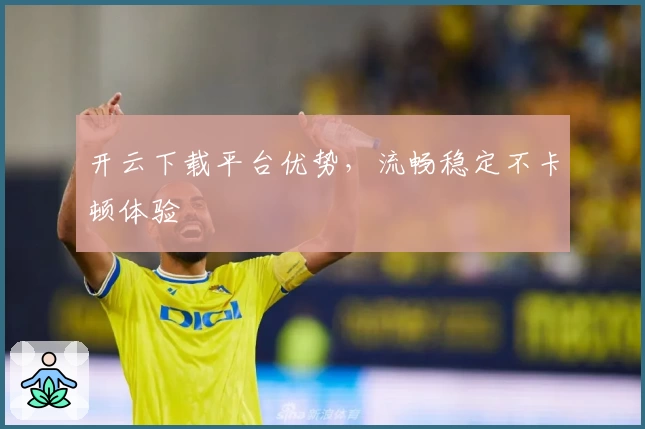 开云下载平台优势，流畅稳定不卡顿体验