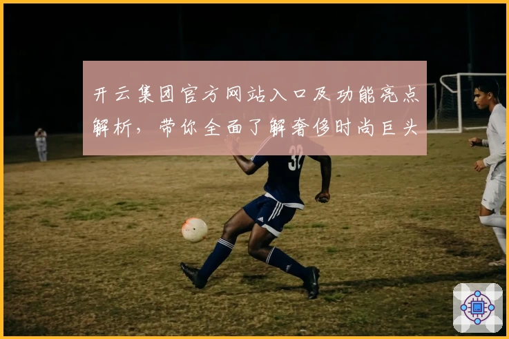 开云集团官方网站入口及功能亮点解析，带你全面了解奢侈时尚巨头