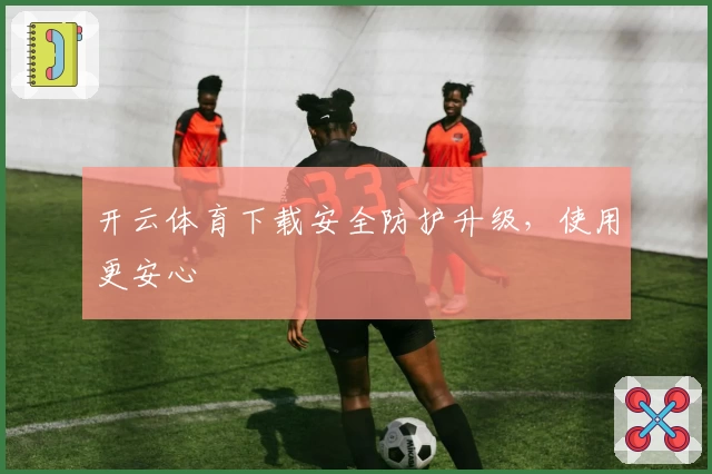 开云体育下载安全防护升级，使用更安心