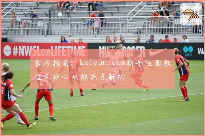 官方指南：kaiyun.com新手注册教程及核心功能亮点解析