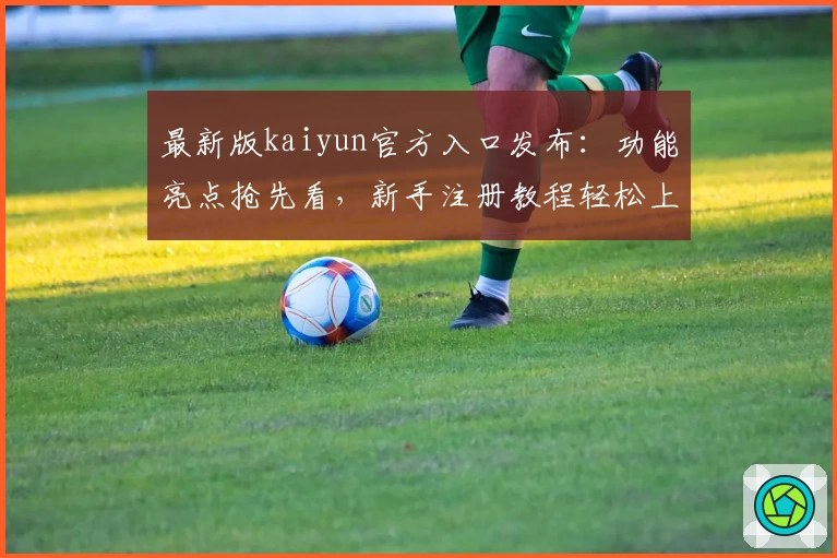 最新版kaiyun官方入口发布：功能亮点抢先看，新手注册教程轻松上手