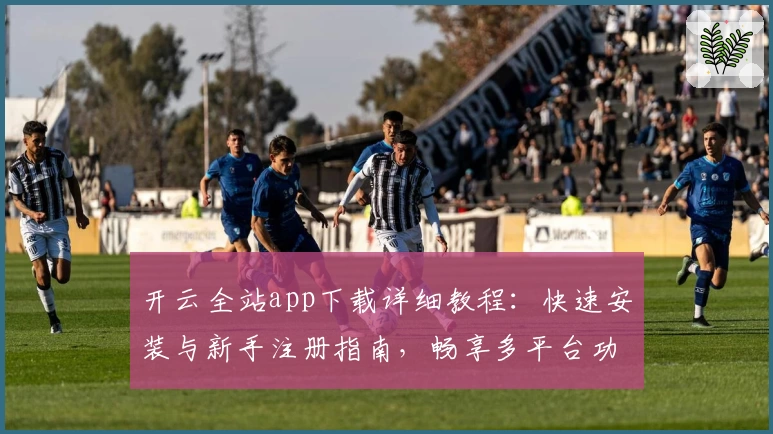 开云全站app下载详细教程：快速安装与新手注册指南，畅享多平台功能亮点体验