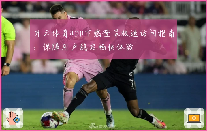 开云体育app下载登录极速访问指南，保障用户稳定畅快体验