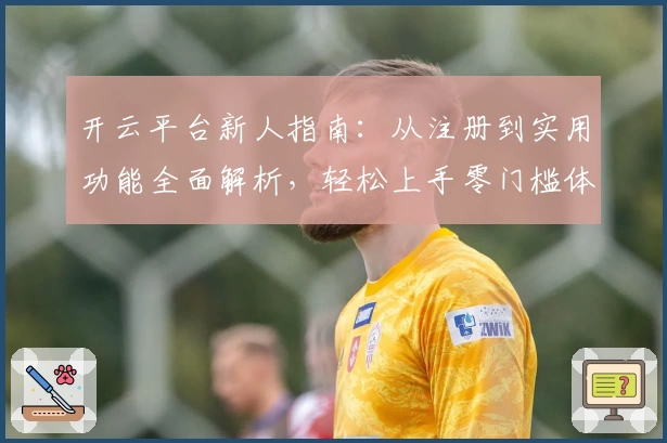 开云平台新人指南：从注册到实用功能全面解析，轻松上手零门槛体验