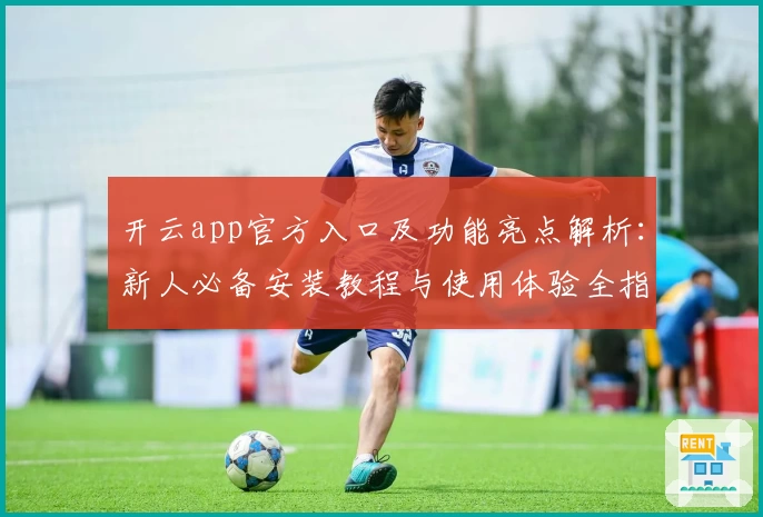开云app官方入口及功能亮点解析：新人必备安装教程与使用体验全指南