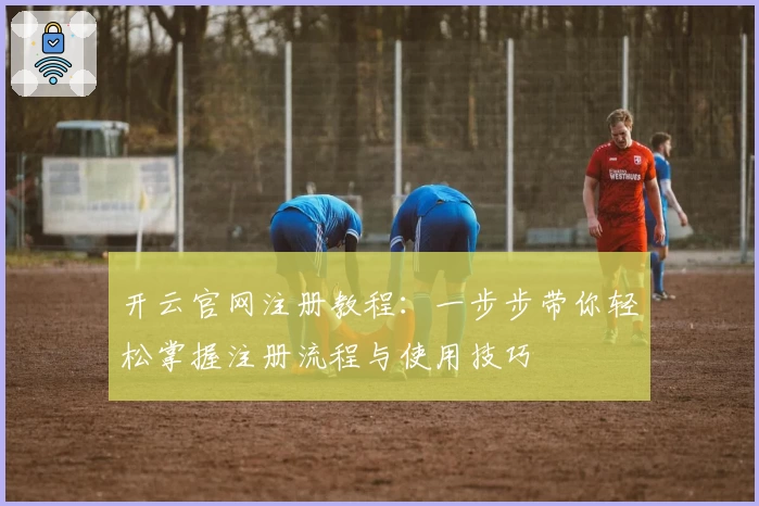 开云官网注册教程：一步步带你轻松掌握注册流程与使用技巧