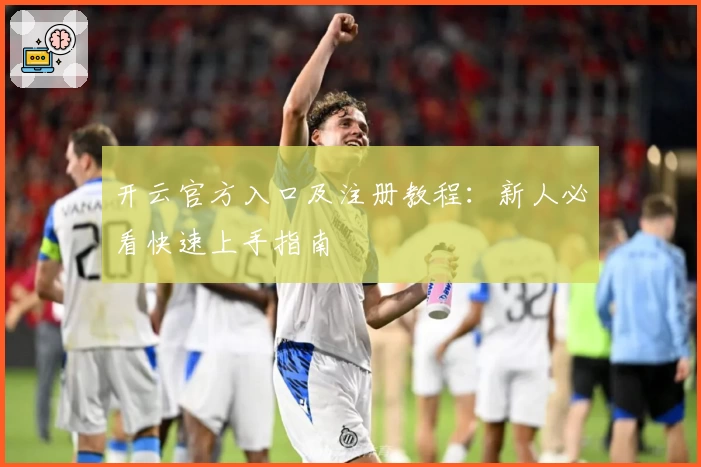 开云官方入口及注册教程：新人必看快速上手指南
