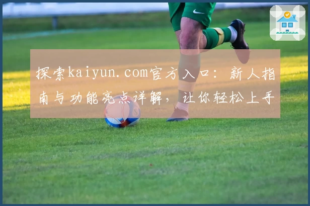 探索kaiyun.com官方入口：新人指南与功能亮点详解，让你轻松上手