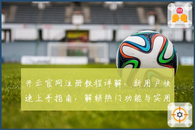 开云官网注册教程详解，新用户快速上手指南，解锁热门功能与实用技巧