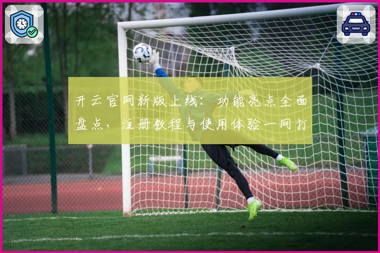 开云官网新版上线：功能亮点全面盘点，注册教程与使用体验一网打尽