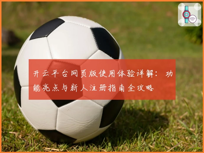 开云平台网页版使用体验详解：功能亮点与新人注册指南全攻略