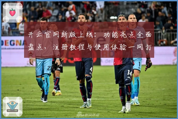 开云官网新版上线：功能亮点全面盘点，注册教程与使用体验一网打尽