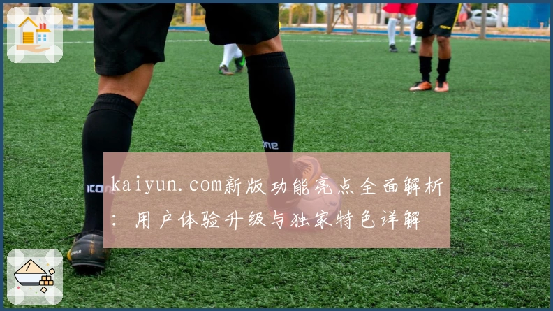 kaiyun.com新版功能亮点全面解析：用户体验升级与独家特色详解