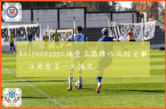 kaiyunapppc端登录器操作流程全解，注册登录一文搞定