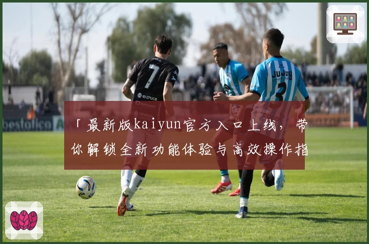 「最新版kaiyun官方入口上线，带你解锁全新功能体验与高效操作指南」
